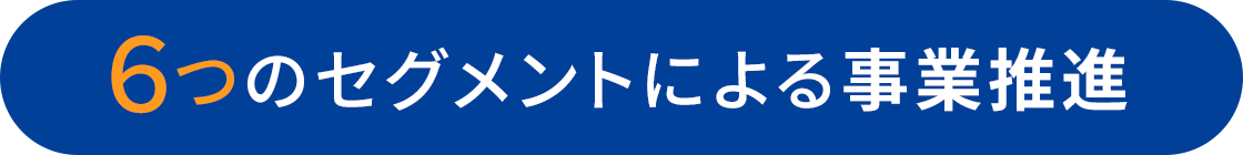 6つのセグメントによる事業推進