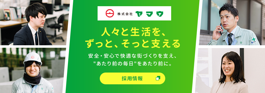 株式会社ヤマウ 人々と生活を、ずっと、そっと支える 安全・安心で快適な街づくりを支え、"あたり前の毎日"をあたり前に。 採用情報